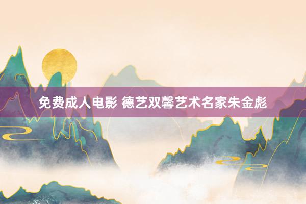 免费成人电影 德艺双馨艺术名家朱金彪