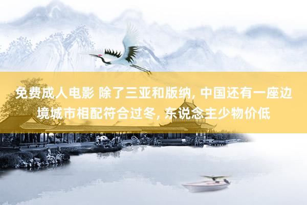 免费成人电影 除了三亚和版纳， 中国还有一座边境城市相配符合过冬， 东说念主少物价低