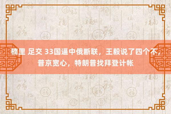 楠里 足交 33国逼中俄断联，王毅说了四个不，普京宽心，特朗普找拜登计帐