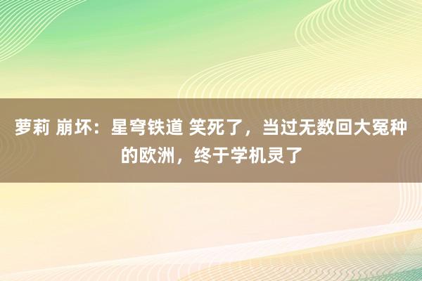 萝莉 崩坏：星穹铁道 笑死了，当过无数回大冤种的欧洲，终于学机灵了
