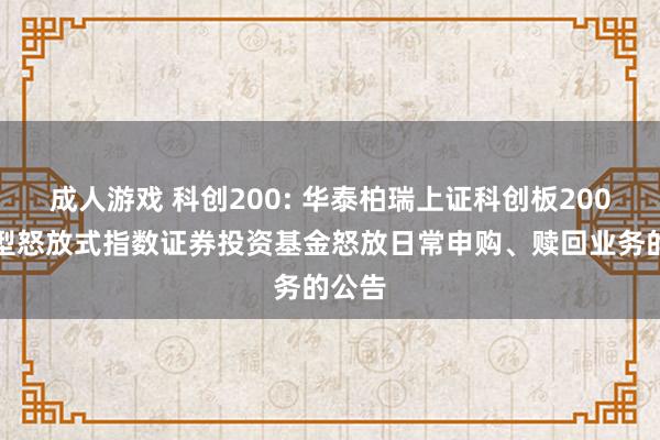 成人游戏 科创200: 华泰柏瑞上证科创板200往复型怒放式指数证券投资基金怒放日常申购、赎回业务的公告