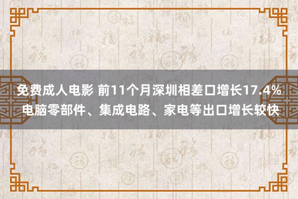 免费成人电影 前11个月深圳相差口增长17.4% 电脑零部件、集成电路、家电等出口增长较快