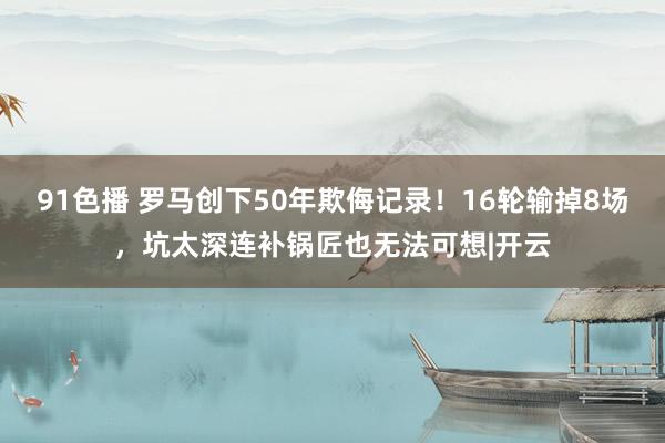 91色播 罗马创下50年欺侮记录！16轮输掉8场，坑太深连补锅匠也无法可想|开云
