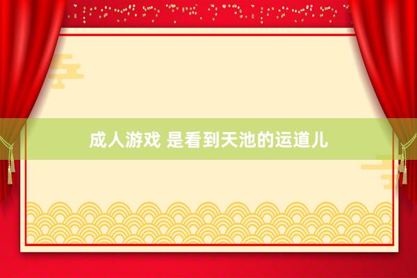 成人游戏 是看到天池的运道儿