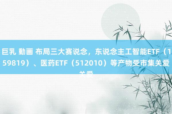 巨乳 動画 布局三大赛说念，东说念主工智能ETF（159819）、医药ETF（512010）等产物受市集关爱