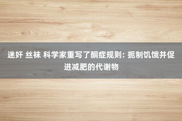 迷奸 丝袜 科学家重写了酮症规则: 扼制饥饿并促进减肥的代谢物
