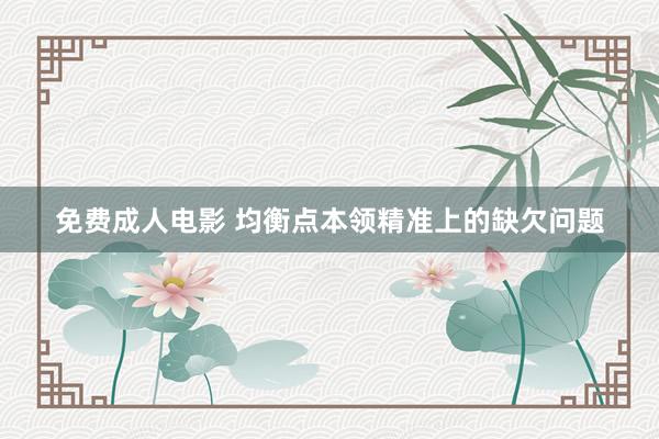 免费成人电影 均衡点本领精准上的缺欠问题