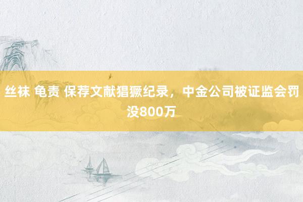 丝袜 龟责 保荐文献猖獗纪录，中金公司被证监会罚没800万