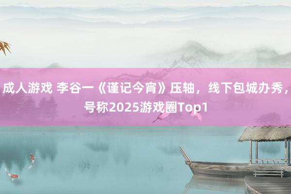 成人游戏 李谷一《谨记今宵》压轴，线下包城办秀，号称2025游戏圈Top1