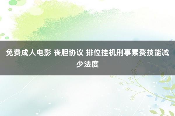 免费成人电影 丧胆协议 排位挂机刑事累赘技能减少法度