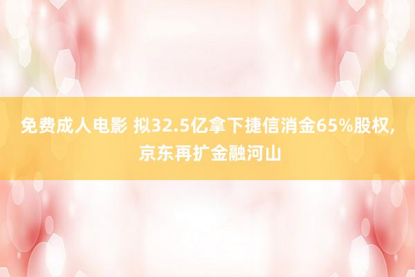 免费成人电影 拟32.5亿拿下捷信消金65%股权， 京东再扩金融河山