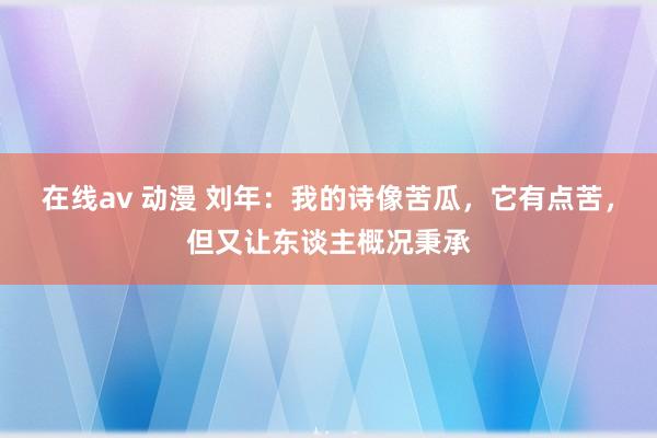 在线av 动漫 刘年：我的诗像苦瓜，它有点苦，但又让东谈主概况秉承