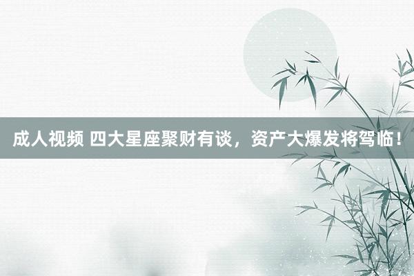 成人视频 四大星座聚财有谈，资产大爆发将驾临！
