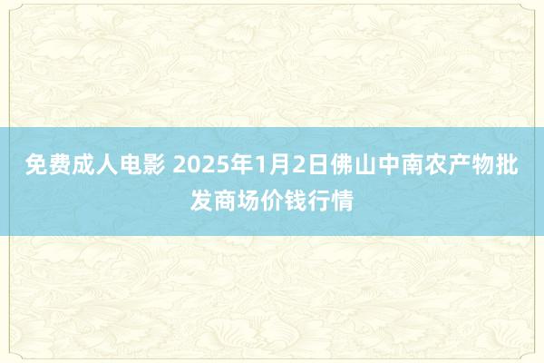 免费成人电影 2025年1月2日佛山中南农产物批发商场价钱行情