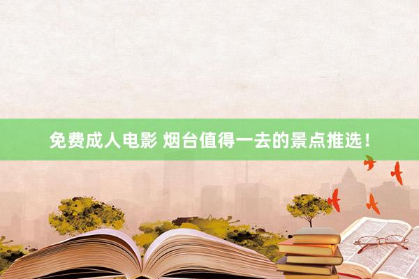免费成人电影 烟台值得一去的景点推选！