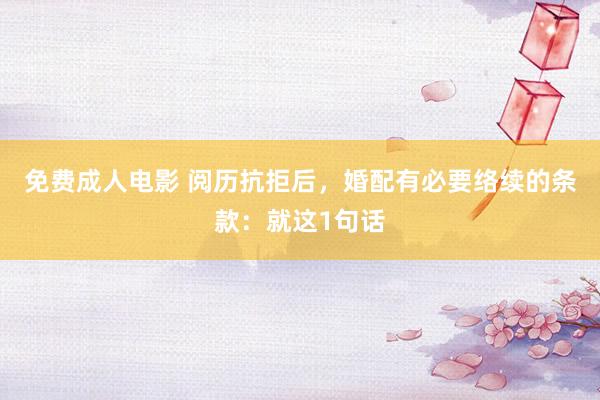 免费成人电影 阅历抗拒后，婚配有必要络续的条款：就这1句话