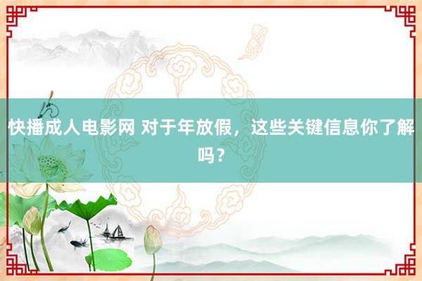 快播成人电影网 对于年放假，这些关键信息你了解吗？