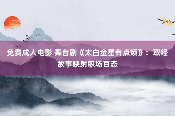 免费成人电影 舞台剧《太白金星有点烦》：取经故事映射职场百态