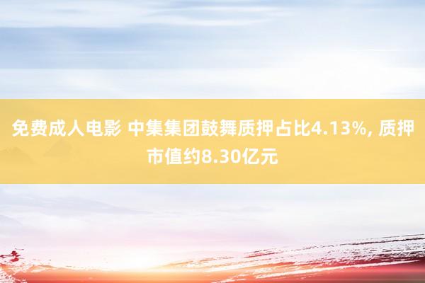 免费成人电影 中集集团鼓舞质押占比4.13%， 质押市值约8.30亿元