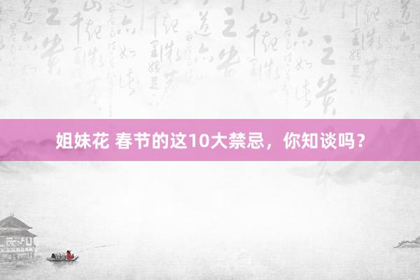 姐妹花 春节的这10大禁忌，你知谈吗？