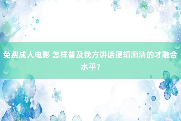 免费成人电影 怎样普及我方讲话逻辑廓清的才融合水平？