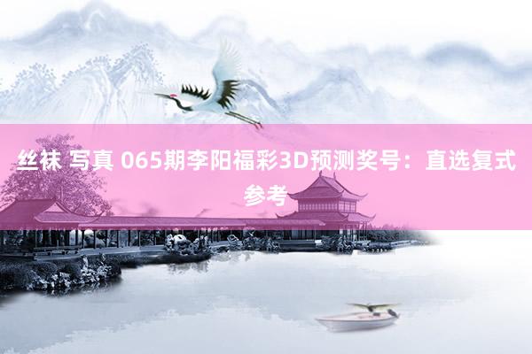 丝袜 写真 065期李阳福彩3D预测奖号：直选复式参考