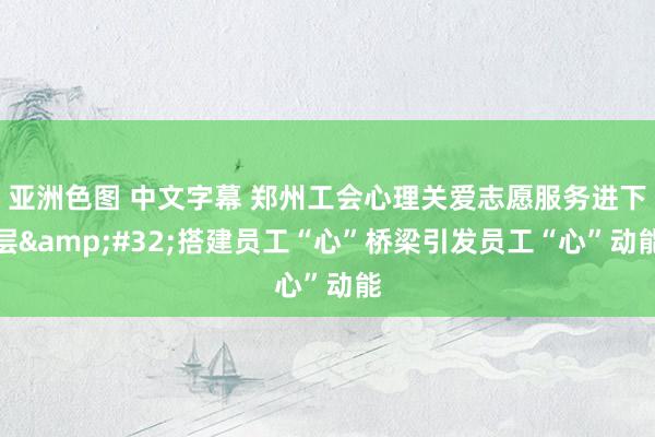 亚洲色图 中文字幕 郑州工会心理关爱志愿服务进下层&#32;搭建员工“心”桥梁引发员工“心”动能