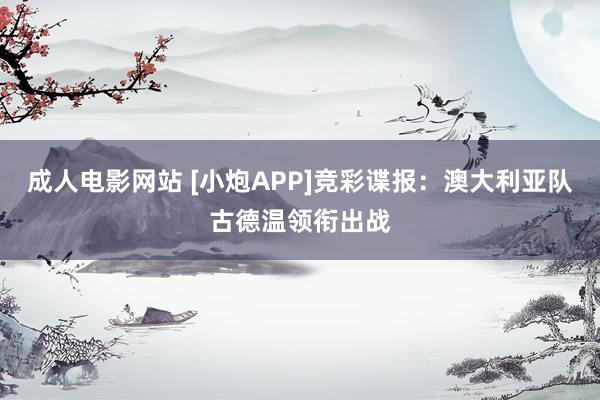 成人电影网站 [小炮APP]竞彩谍报：澳大利亚队古德温领衔出战