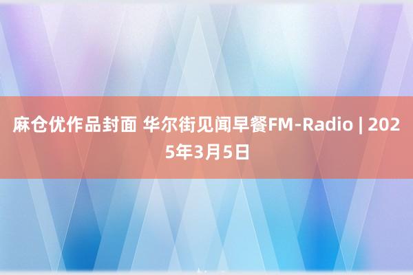麻仓优作品封面 华尔街见闻早餐FM-Radio | 2025年3月5日