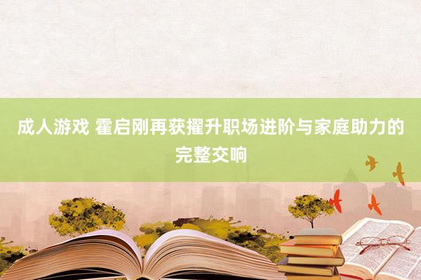 成人游戏 霍启刚再获擢升职场进阶与家庭助力的完整交响