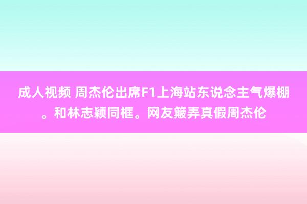 成人视频 周杰伦出席F1上海站东说念主气爆棚。和林志颖同框。网友簸弄真假周杰伦