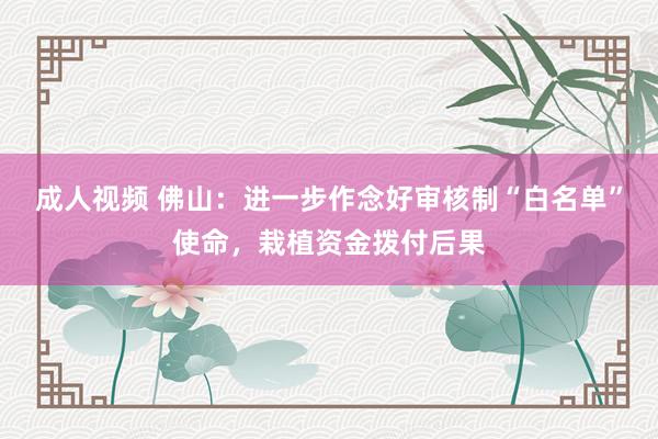 成人视频 佛山：进一步作念好审核制“白名单”使命，栽植资金拨付后果