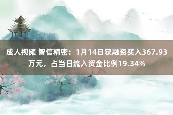 成人视频 智信精密：1月14日获融资买入367.93万元，占当日流入资金比例19.34%
