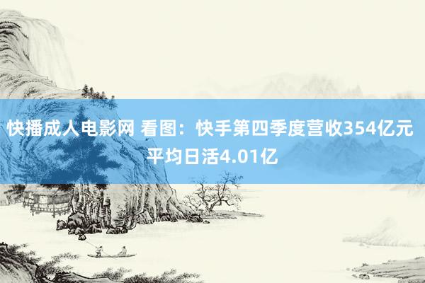 快播成人电影网 看图：快手第四季度营收354亿元 平均日活4.01亿