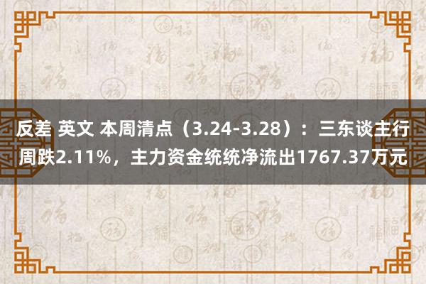 反差 英文 本周清点（3.24-3.28）：三东谈主行周跌2.11%，主力资金统统净流出1767.37万元