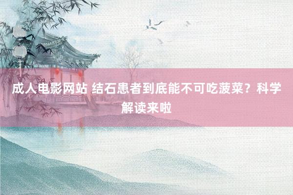 成人电影网站 结石患者到底能不可吃菠菜？科学解读来啦