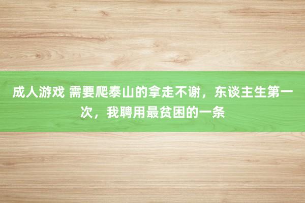 成人游戏 需要爬泰山的拿走不谢，东谈主生第一次，我聘用最贫困的一条