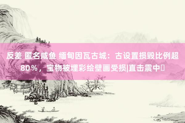反差 匿名咸鱼 缅甸因瓦古城：古设置损毁比例超80％，宝物被埋彩绘壁画受损|直击震中㉕