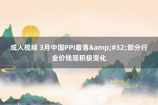 成人视频 3月中国PPI着落&#32;部分行业价钱现积极变化