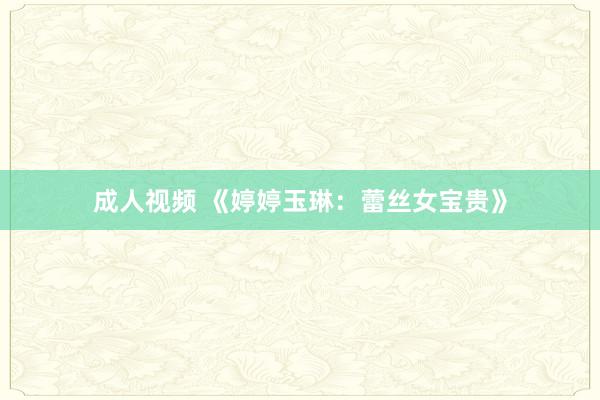 成人视频 《婷婷玉琳：蕾丝女宝贵》
