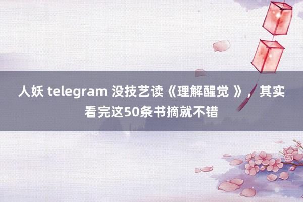 人妖 telegram 没技艺读《理解醒觉 》，其实看完这50条书摘就不错
