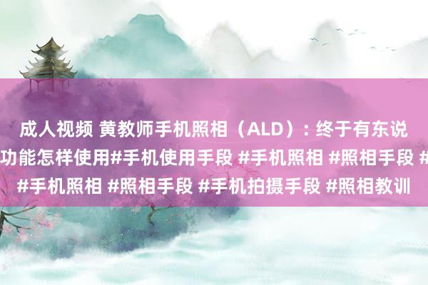 成人视频 黄教师手机照相（ALD）: 终于有东说念主讲了了了手机拍照功能怎样使用#手机使用手段 #手机照相 #照相手段 #手机拍摄手段 #照相教训