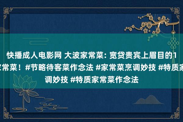 快播成人电影网 大波家常菜: 宽贷贵宾上眉目的15说念金典家常菜！#节略待客菜作念法 #家常菜烹调妙技 #特质家常菜作念法