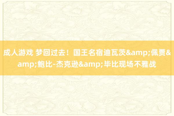 成人游戏 梦回过去！国王名宿迪瓦茨&佩贾&鲍比-杰克逊&毕比现场不雅战