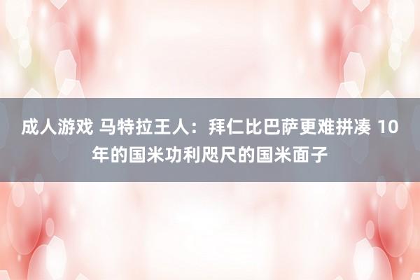 成人游戏 马特拉王人：拜仁比巴萨更难拼凑 10年的国米功利咫尺的国米面子