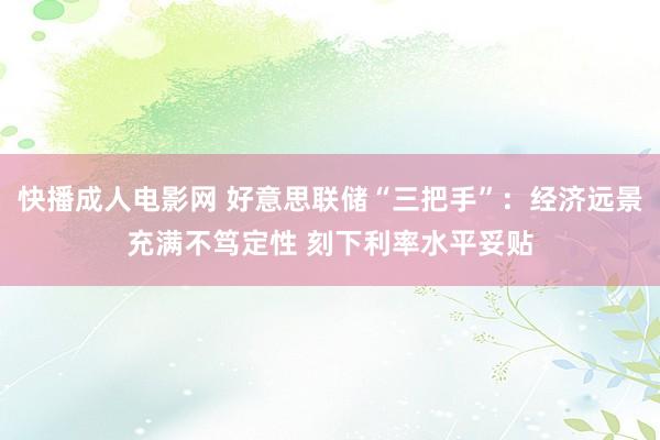 快播成人电影网 好意思联储“三把手”：经济远景充满不笃定性 刻下利率水平妥贴