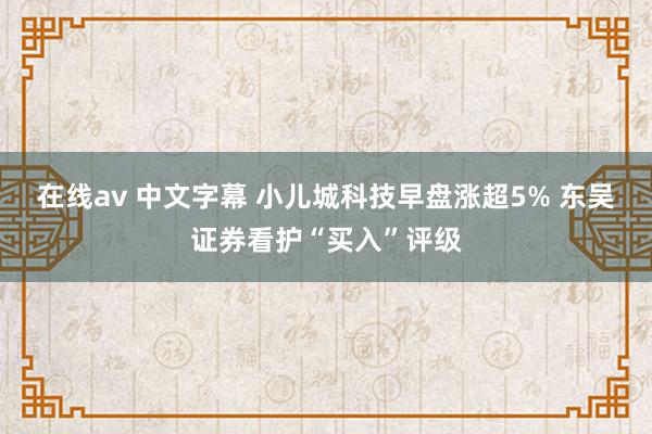 在线av 中文字幕 小儿城科技早盘涨超5% 东吴证券看护“买入”评级