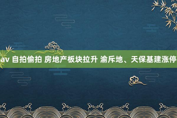 av 自拍偷拍 房地产板块拉升 渝斥地、天保基建涨停