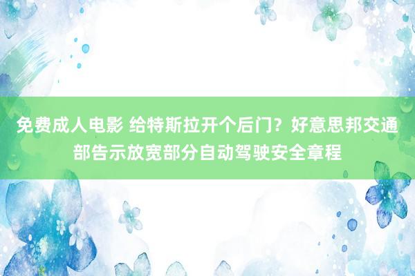 免费成人电影 给特斯拉开个后门？好意思邦交通部告示放宽部分自动驾驶安全章程