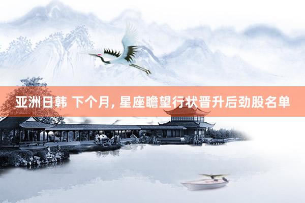 亚洲日韩 下个月， 星座瞻望行状晋升后劲股名单